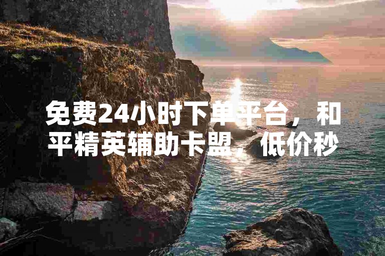 免费24小时下单平台，和平精英辅助卡盟，低价秒到超便捷