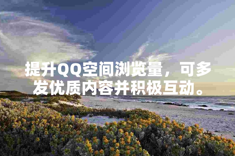 提升QQ空间浏览量，可多发优质内容并积极互动。