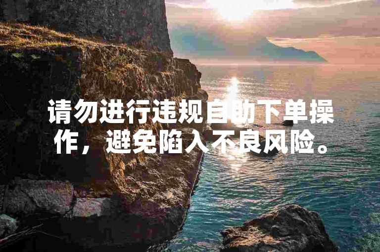 请勿进行违规自助下单操作，避免陷入不良风险。