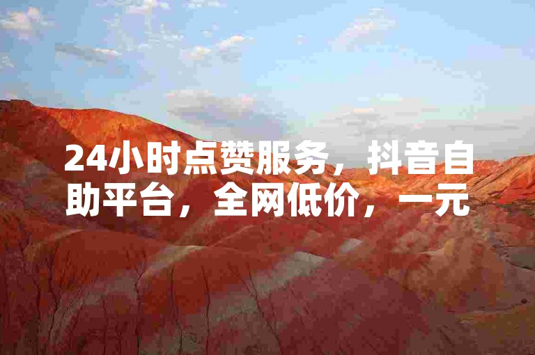 24小时点赞服务，抖音自助平台，全网低价，一元百赞。