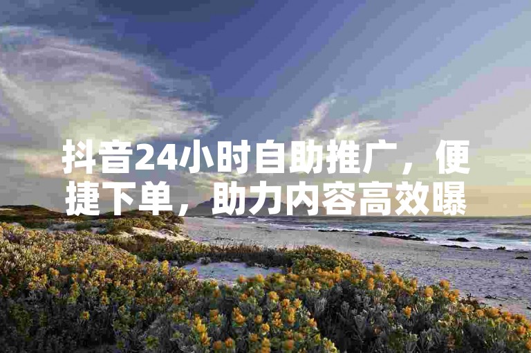抖音24小时自助推广，便捷下单，助力内容高效曝光。