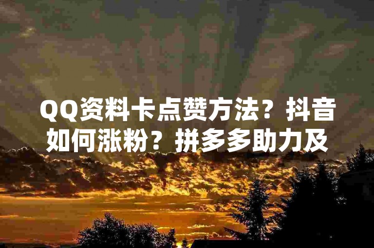 QQ资料卡点赞方法？抖音如何涨粉？拼多多助力及qq访客提升技巧详解。