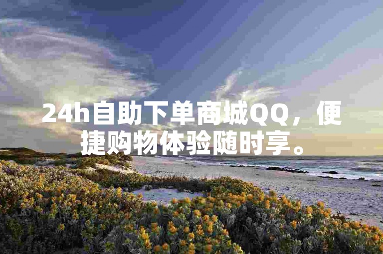 24h自助下单商城QQ，便捷购物体验随时享。