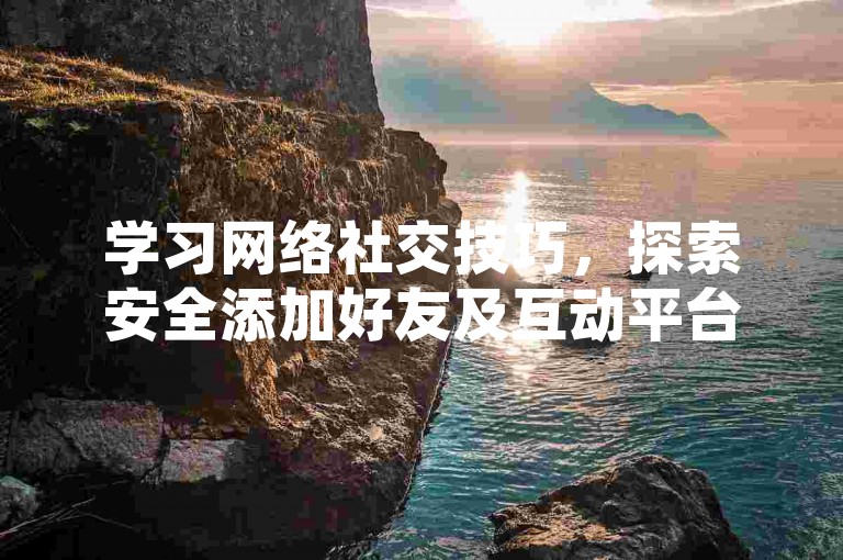 学习网络社交技巧，探索安全添加好友及互动平台。