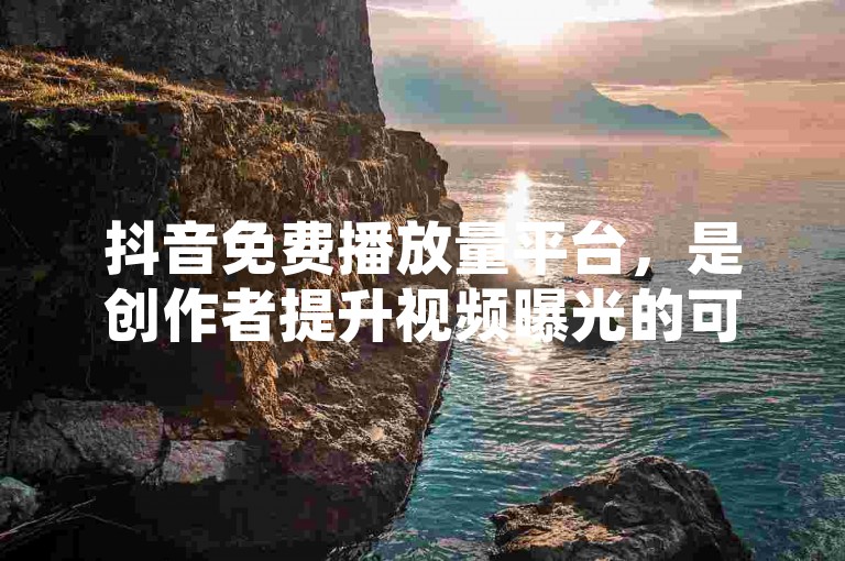 抖音免费播放量平台，是创作者提升视频曝光的可行途径吗？