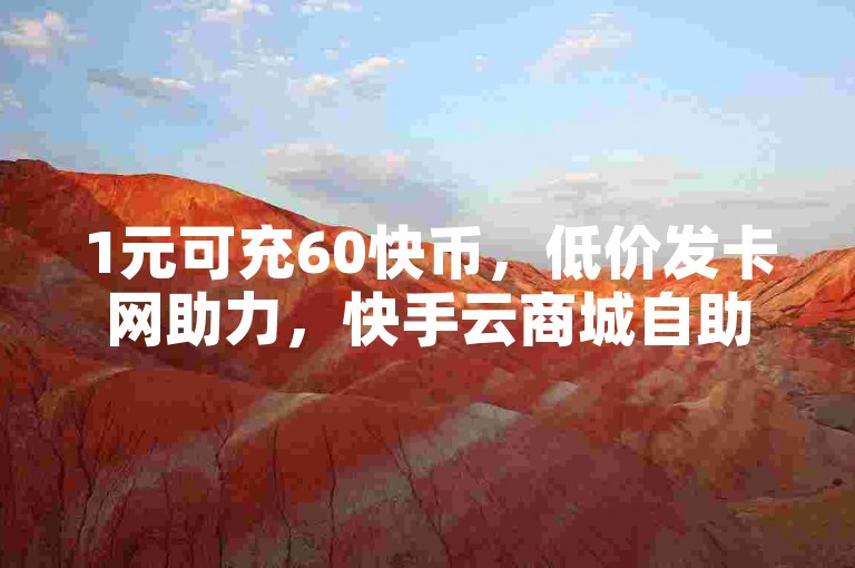1元可充60快币，低价发卡网助力，快手云商城自助下单便捷。