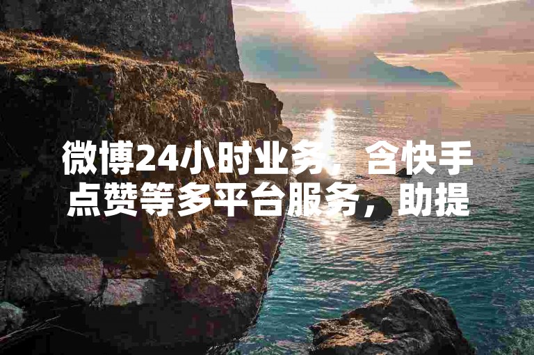 微博24小时业务，含快手点赞等多平台服务，助提升曝光。