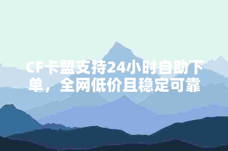 CF卡盟支持24小时自助下单，全网低价且稳定可靠。
