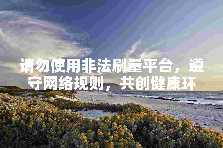 请勿使用非法刷量平台，遵守网络规则，共创健康环境。