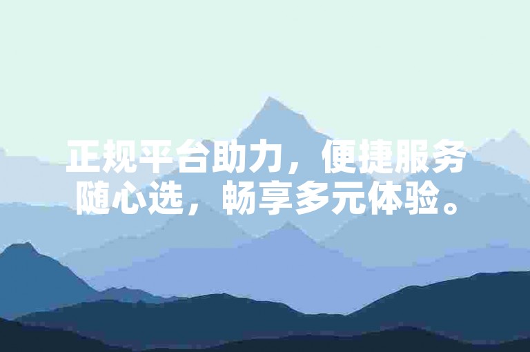 正规平台助力，便捷服务随心选，畅享多元体验。