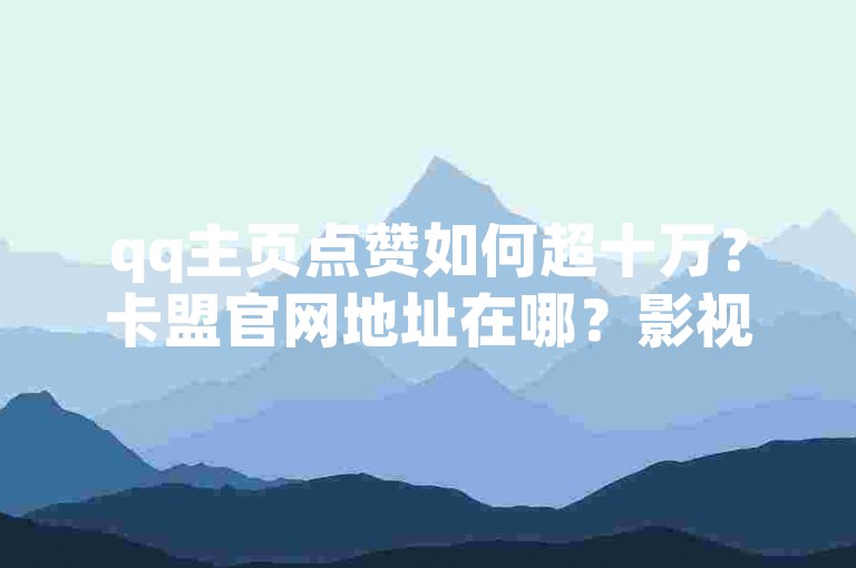 qq主页点赞如何超十万？卡盟官网地址在哪？影视会员批发平台咋找？