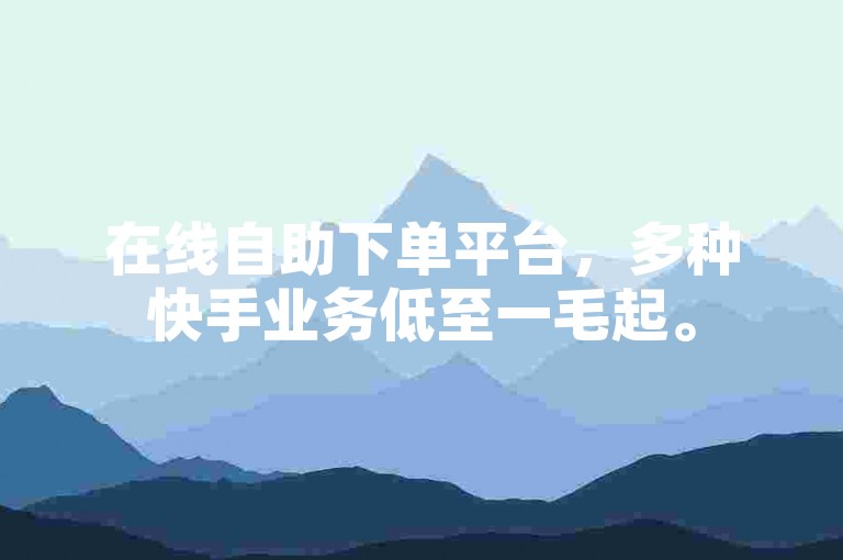 在线自助下单平台，多种快手业务低至一毛起。