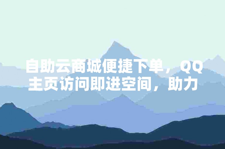 自助云商城便捷下单，QQ主页访问即进空间，助力活动多样。