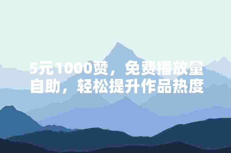 5元1000赞，免费播放量自助，轻松提升作品热度。