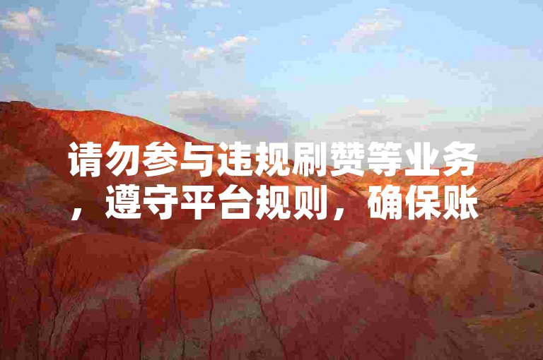 请勿参与违规刷赞等业务，遵守平台规则，确保账号安全。