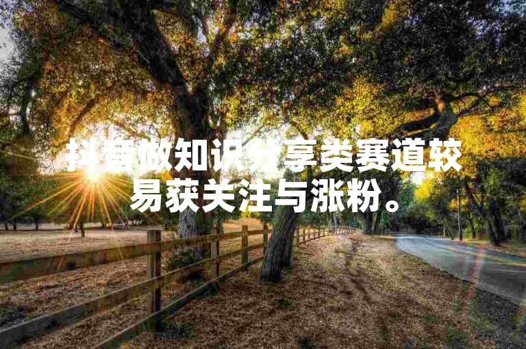 抖音做知识分享类赛道较易获关注与涨粉。