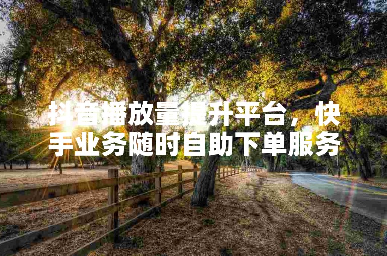 抖音播放量提升平台，快手业务随时自助下单服务。