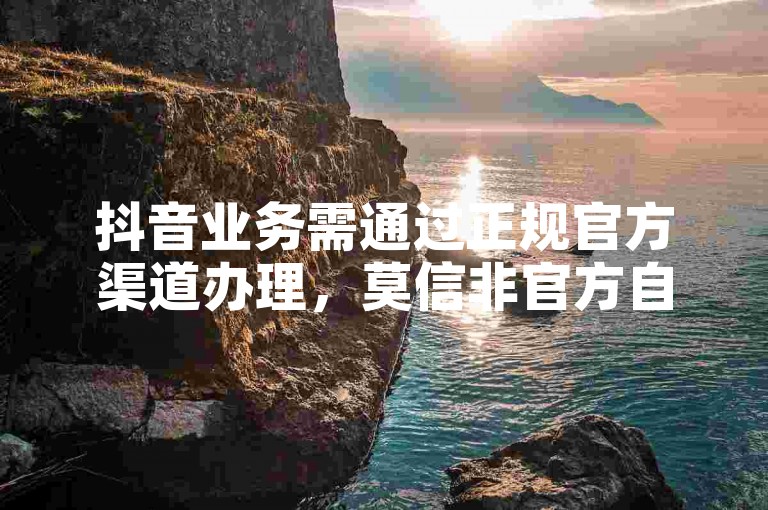 抖音业务需通过正规官方渠道办理，莫信非官方自助平台。