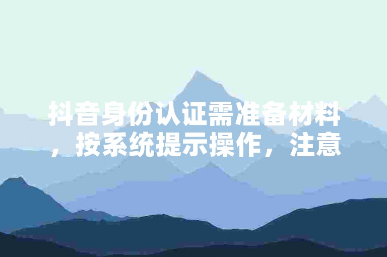 抖音身份认证需准备材料，按系统提示操作，注意信息真实准确。