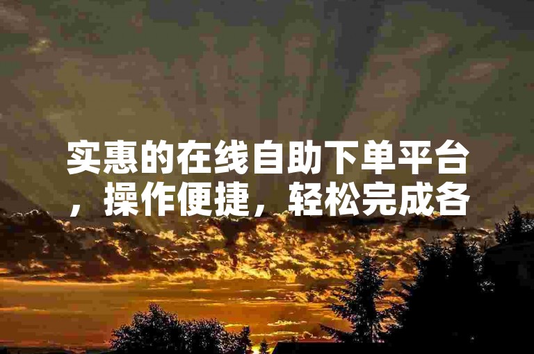 实惠的在线自助下单平台，操作便捷，轻松完成各类订单。