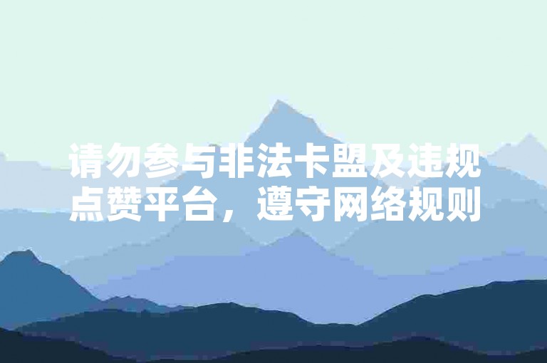 请勿参与非法卡盟及违规点赞平台，遵守网络规则。