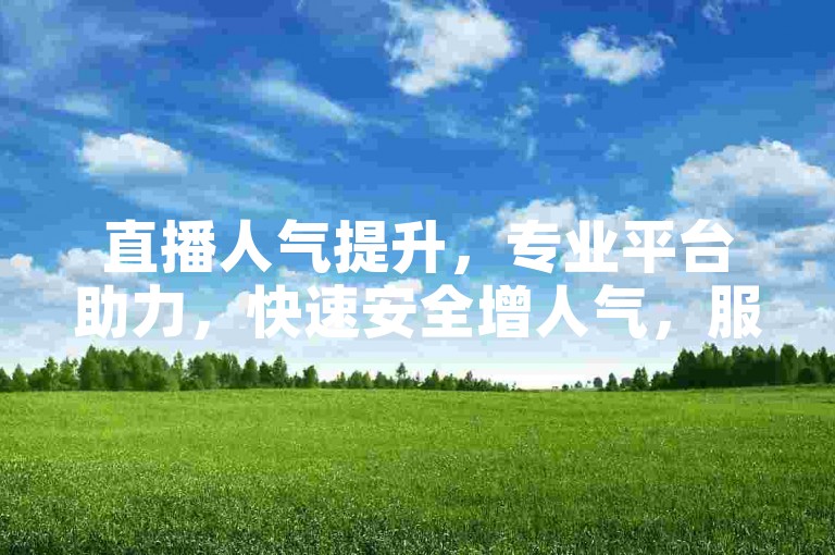 直播人气提升，专业平台助力，快速安全增人气，服务优质体验佳。