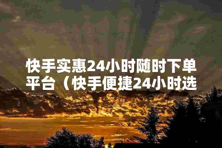 快手实惠24小时随时下单平台（快手便捷24小时选购平台使用心得）