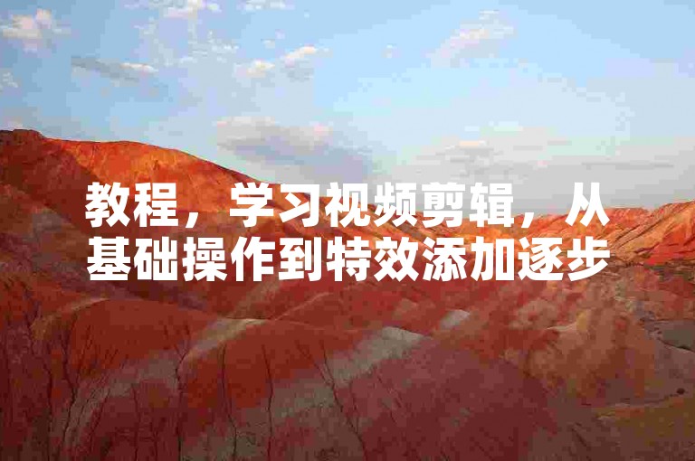 教程，学习视频剪辑，从基础操作到特效添加逐步掌握。