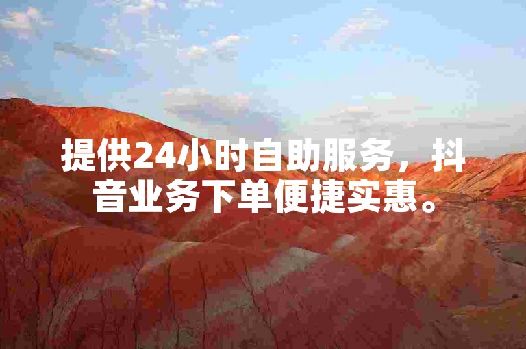 提供24小时自助服务，抖音业务下单便捷实惠。