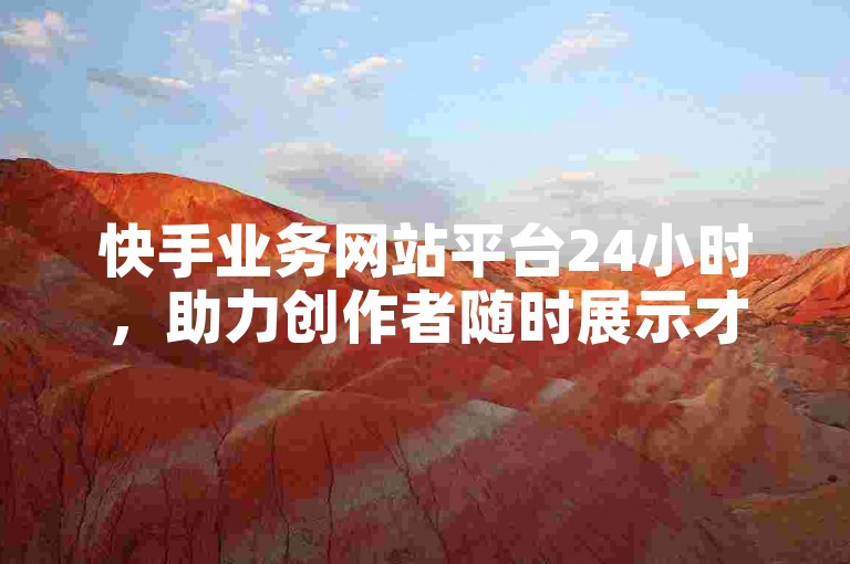 快手业务网站平台24小时，助力创作者随时展示才艺与作品。