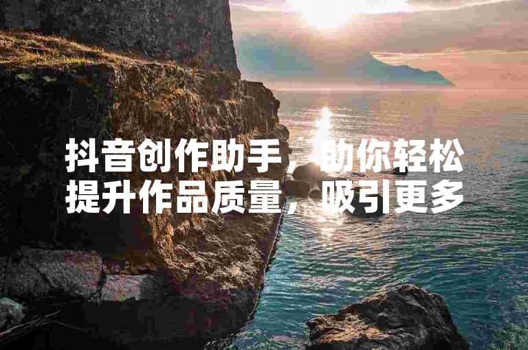 抖音创作助手，助你轻松提升作品质量，吸引更多关注。