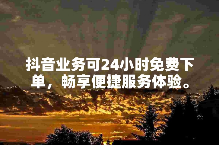 抖音业务可24小时免费下单，畅享便捷服务体验。