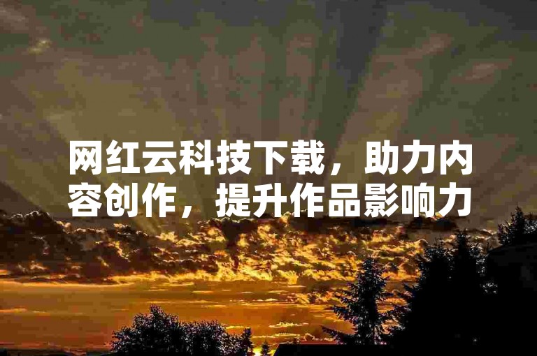 网红云科技下载，助力内容创作，提升作品影响力。