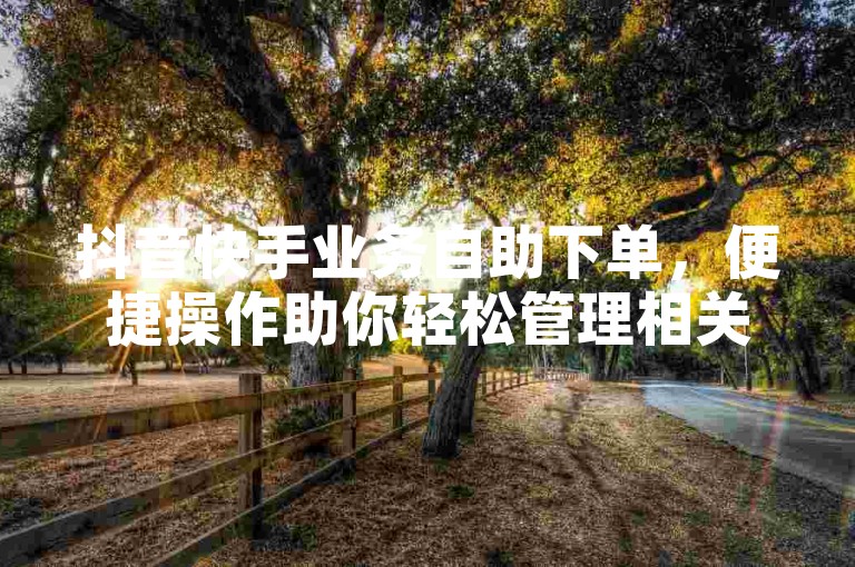 抖音快手业务自助下单，便捷操作助你轻松管理相关事务。