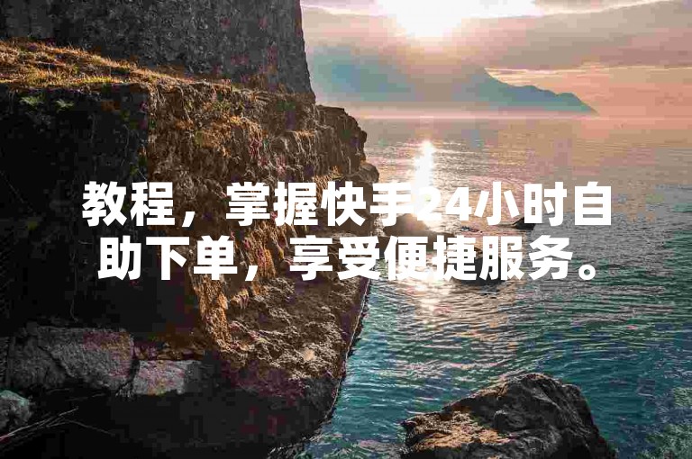 教程，掌握快手24小时自助下单，享受便捷服务。
