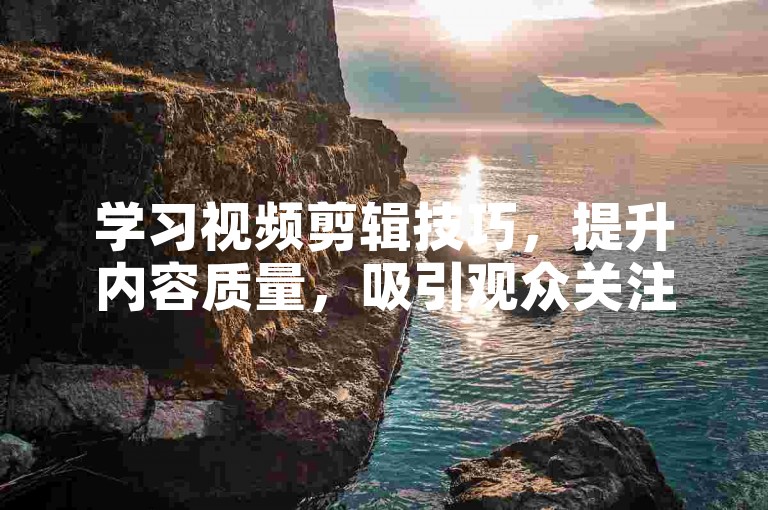 学习视频剪辑技巧，提升内容质量，吸引观众关注。