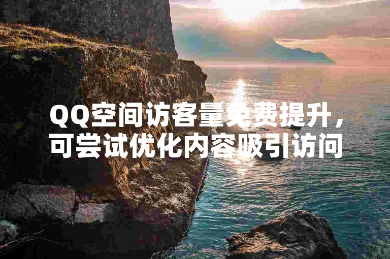 QQ空间访客量免费提升，可尝试优化内容吸引访问者。