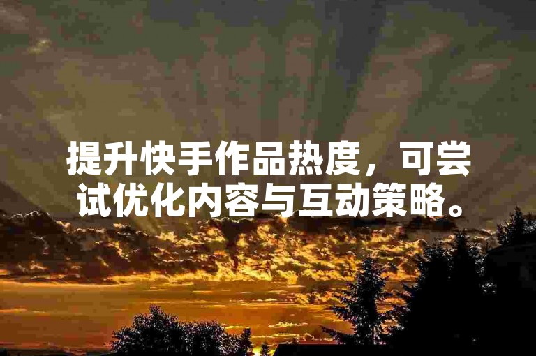 提升快手作品热度，可尝试优化内容与互动策略。