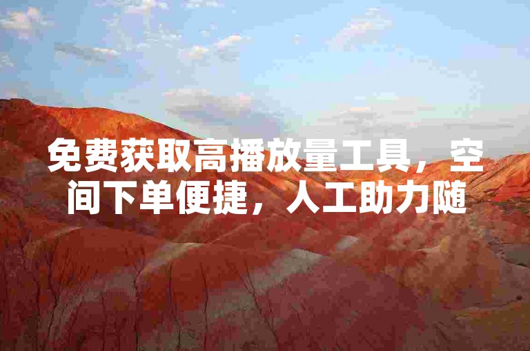 免费获取高播放量工具，空间下单便捷，人工助力随时在线。
