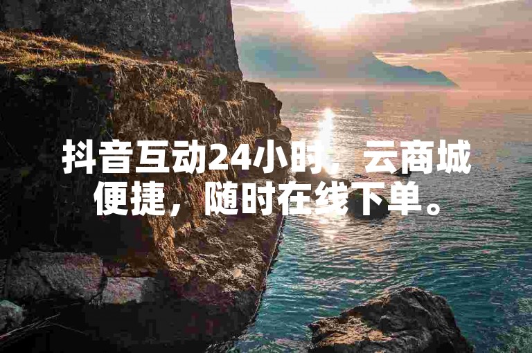 抖音互动24小时，云商城便捷，随时在线下单。