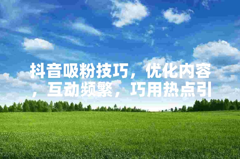 抖音吸粉技巧，优化内容，互动频繁，巧用热点引关注。