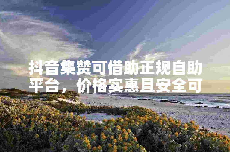 抖音集赞可借助正规自助平台，价格实惠且安全可靠。