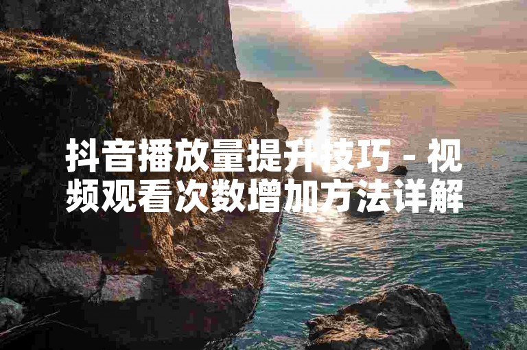 抖音播放量提升技巧 - 视频观看次数增加方法详解！