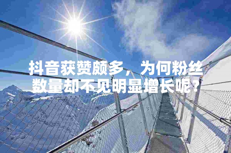 抖音获赞颇多，为何粉丝数量却不见明显增长呢？