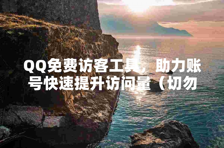 QQ免费访客工具，助力账号快速提升访问量（切勿用于违规用途）
