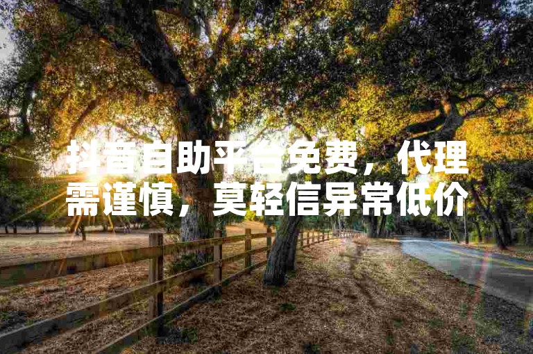 抖音自助平台免费，代理需谨慎，莫轻信异常低价服务。