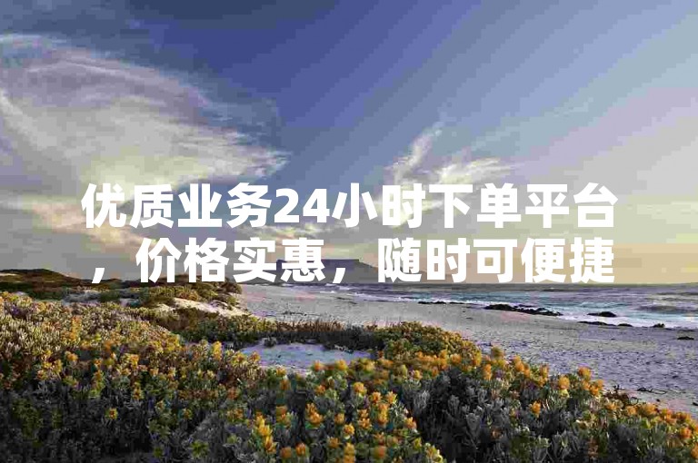 优质业务24小时下单平台，价格实惠，随时可便捷下单。