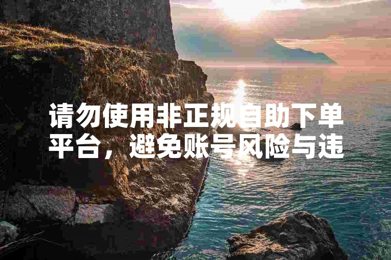 请勿使用非正规自助下单平台，避免账号风险与违规问题。