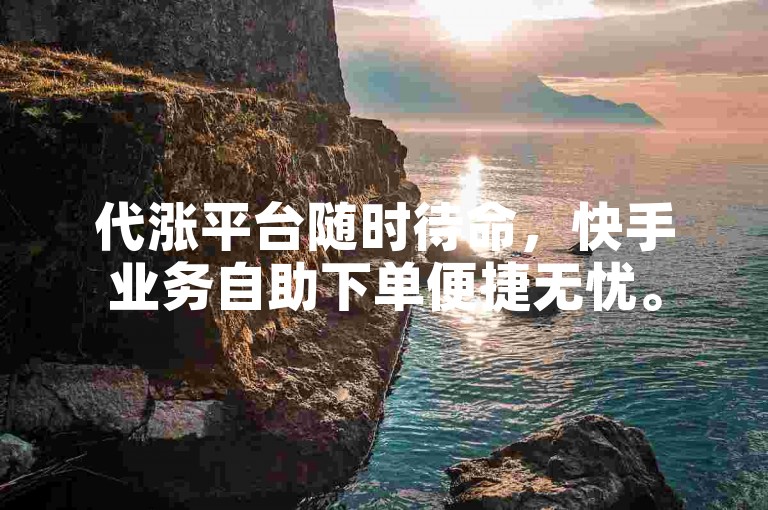 代涨平台随时待命，快手业务自助下单便捷无忧。