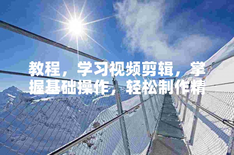 教程，学习视频剪辑，掌握基础操作，轻松制作精彩影片。